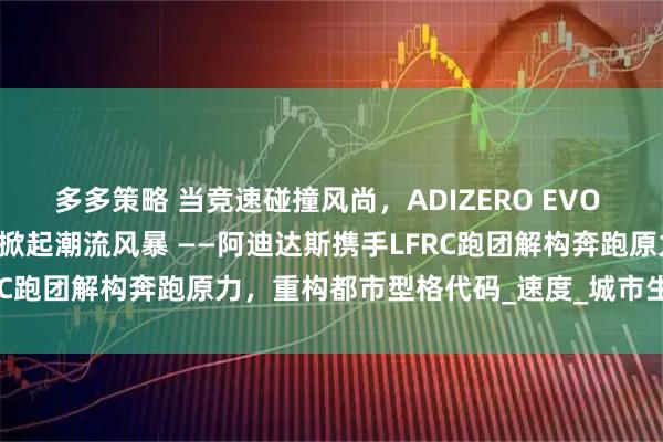 多多策略 当竞速碰撞风尚，ADIZERO EVO SL竞速美学空间登陆北京掀起潮流风暴 ——阿迪达斯携手LFRC跑团解构奔跑原力，重构都市型格代码_速度_城市生活_风格