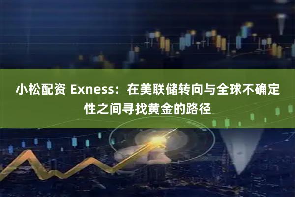 小松配资 Exness：在美联储转向与全球不确定性之间寻找黄金的路径