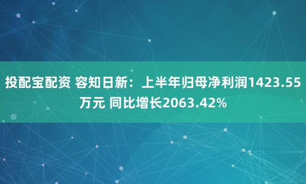 投配宝配资 容知日新：上半年归母净利润1423.55万元 同比增长2063.42%
