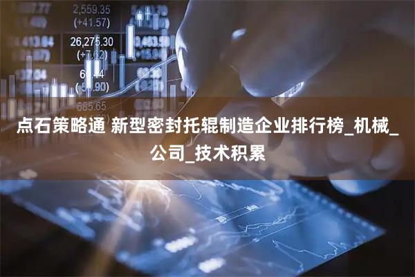 点石策略通 新型密封托辊制造企业排行榜_机械_公司_技术积累