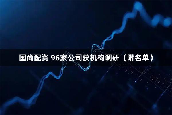 国尚配资 96家公司获机构调研（附名单）