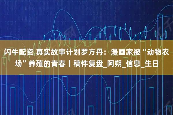 闪牛配资 真实故事计划罗方丹：漫画家被“动物农场”养殖的青春｜稿件复盘_阿朔_信息_生日