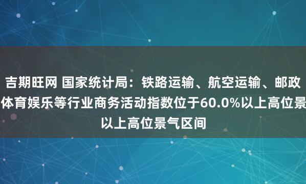 吉期旺网 国家统计局：铁路运输、航空运输、邮政、文化体育娱乐等行业商务活动指数位于60.0%以上高位景气区间
