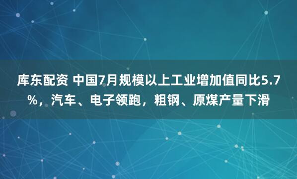 库东配资 中国7月规模以上工业增加值同比5.7%，汽车、电子领跑，粗钢、原煤产量下滑