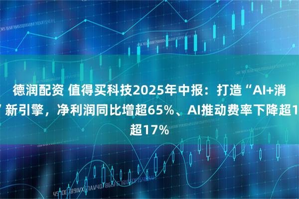 德润配资 值得买科技2025年中报：打造“AI+消费”新引擎，净利润同比增超65%、AI推动费率下降超17%