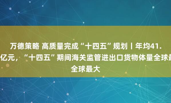 万德策略 高质量完成“十四五”规划丨年均41.5万亿元，“十四五”期间海关监管进出口货物体量全球最大