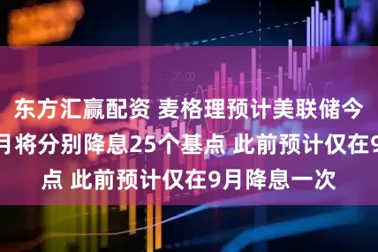 东方汇赢配资 麦格理预计美联储今年9月和12月将分别降息25个基点 此前预计仅在9月降息一次