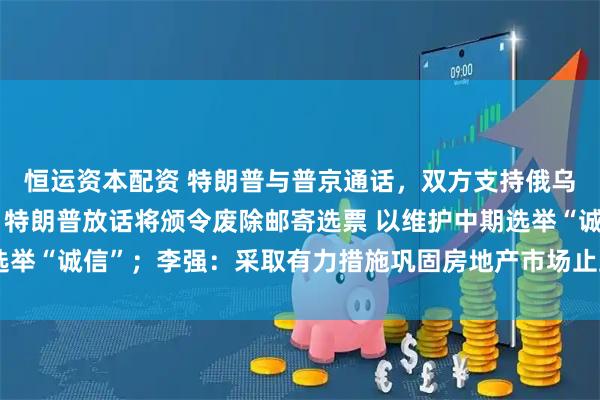 恒运资本配资 特朗普与普京通话，双方支持俄乌代表团进行直接谈判；特朗普放话将颁令废除邮寄选票 以维护中期选举“诚信”；李强：采取有力措施巩固房地产市场止跌回稳态势｜早报