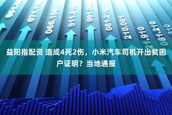 益阳指配资 造成4死2伤，小米汽车司机开出贫困户证明？当地通报