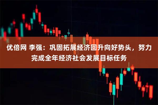 优倍网 李强：巩固拓展经济回升向好势头，努力完成全年经济社会发展目标任务
