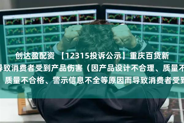 创达盈配资 【12315投诉公示】重庆百货新增2件投诉公示，涉及导致消费者受到产品伤害（因产品设计不合理、质量不合格、警示信息不全等原因而导致消费者受到产品伤害）问题等