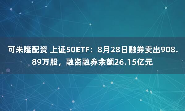 可米隆配资 上证50ETF：8月28日融券卖出908.89万股，融资融券余额26.15亿元