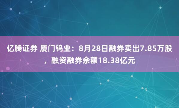 亿腾证券 厦门钨业：8月28日融券卖出7.85万股，融资融券余额18.38亿元