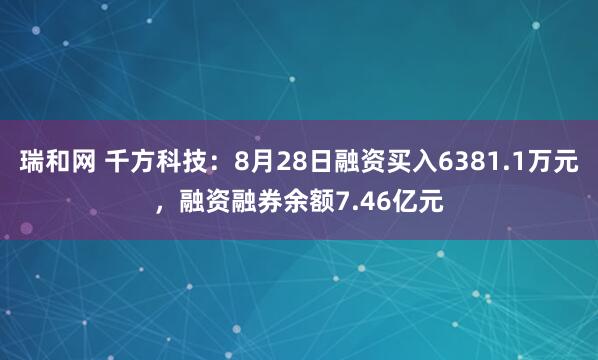 瑞和网 千方科技：8月28日融资买入6381.1万元，融资融券余额7.46亿元