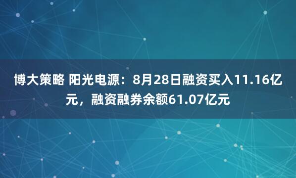 博大策略 阳光电源：8月28日融资买入11.16亿元，融资融券余额61.07亿元