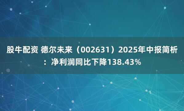 股牛配资 德尔未来（002631）2025年中报简析：净利润同比下降138.43%