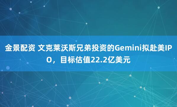 金景配资 文克莱沃斯兄弟投资的Gemini拟赴美IPO，目标估值22.2亿美元