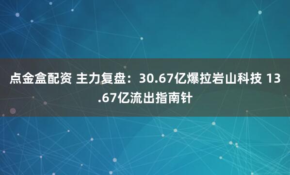 点金盒配资 主力复盘：30.67亿爆拉岩山科技 13.67亿流出指南针