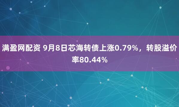 满盈网配资 9月8日芯海转债上涨0.79%，转股溢价率80.44%