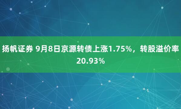 扬帆证券 9月8日京源转债上涨1.75%，转股溢价率20.93%