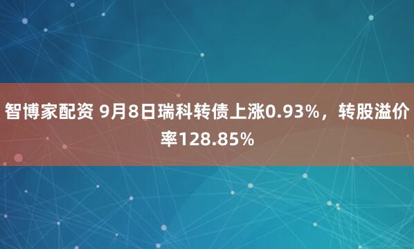 智博家配资 9月8日瑞科转债上涨0.93%，转股溢价率128.85%