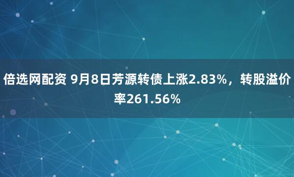 倍选网配资 9月8日芳源转债上涨2.83%，转股溢价率261.56%
