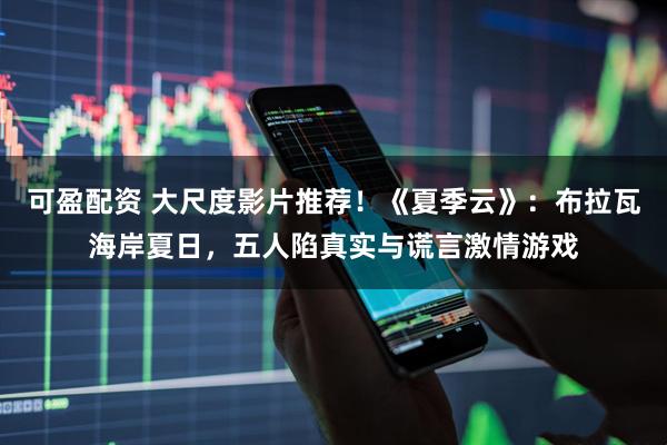 可盈配资 大尺度影片推荐！《夏季云》：布拉瓦海岸夏日，五人陷真实与谎言激情游戏