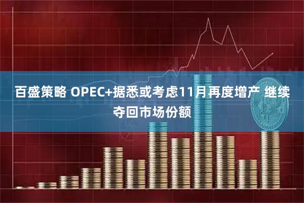 百盛策略 OPEC+据悉或考虑11月再度增产 继续夺回市场份额