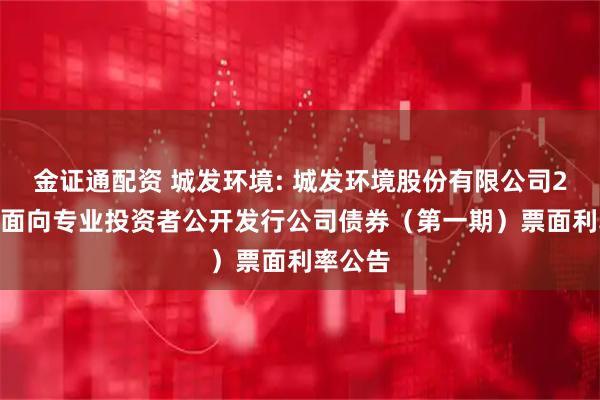 金证通配资 城发环境: 城发环境股份有限公司2025年面向专业投资者公开发行公司债券（第一期）票面利率公告