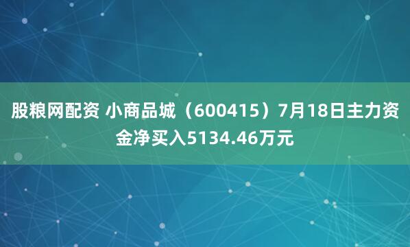 股粮网配资 小商品城（600415）7月18日主力资金净买入5134.46万元