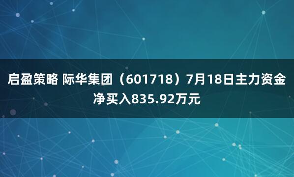 启盈策略 际华集团（601718）7月18日主力资金净买入835.92万元