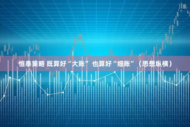 恒泰策略 既算好“大账” 也算好“细账”（思想纵横）