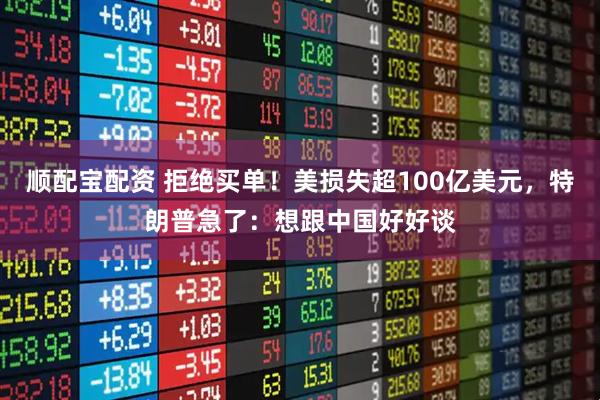 顺配宝配资 拒绝买单！美损失超100亿美元，特朗普急了：想跟中国好好谈