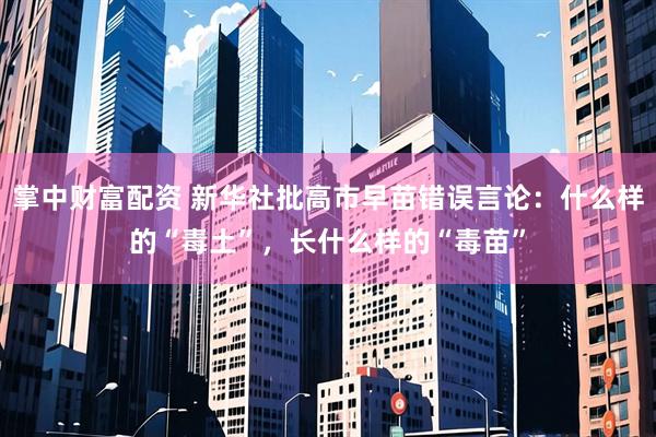 掌中财富配资 新华社批高市早苗错误言论：什么样的“毒土”，长什么样的“毒苗”