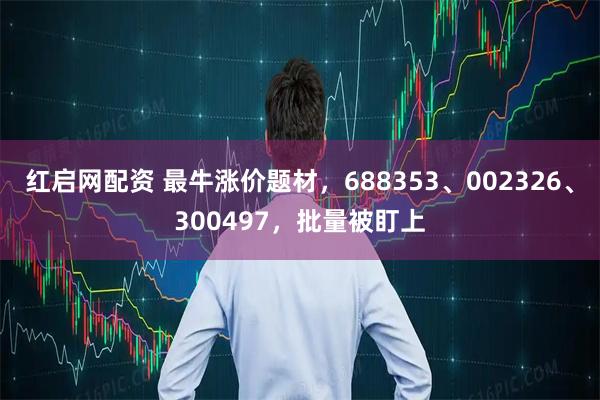 红启网配资 最牛涨价题材，688353、002326、300497，批量被盯上
