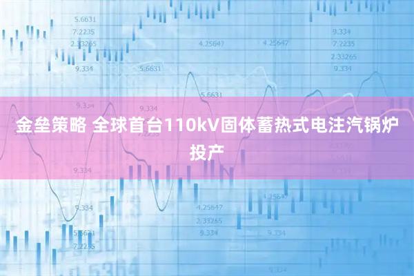 金垒策略 全球首台110kV固体蓄热式电注汽锅炉投产