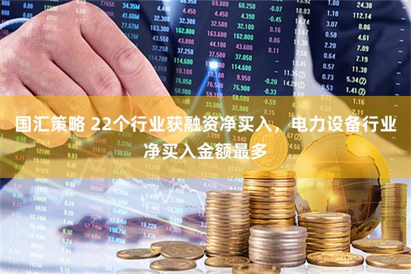 国汇策略 22个行业获融资净买入，电力设备行业净买入金额最多