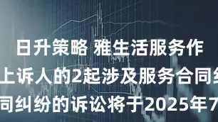 日升策略 雅生活服务作为被告/被上诉人的2起涉及服务合同纠纷的诉讼将于2025年7月29日开庭