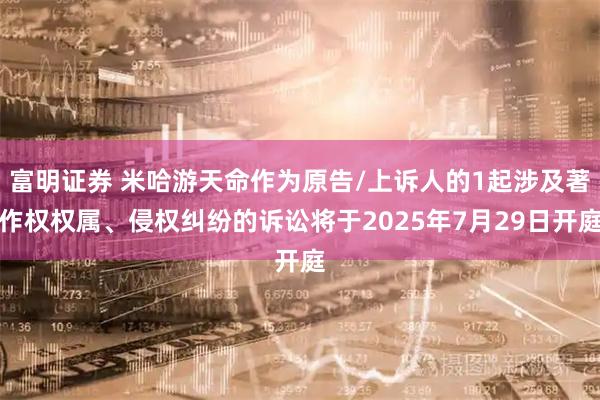 富明证券 米哈游天命作为原告/上诉人的1起涉及著作权权属、侵权纠纷的诉讼将于2025年7月29日开庭