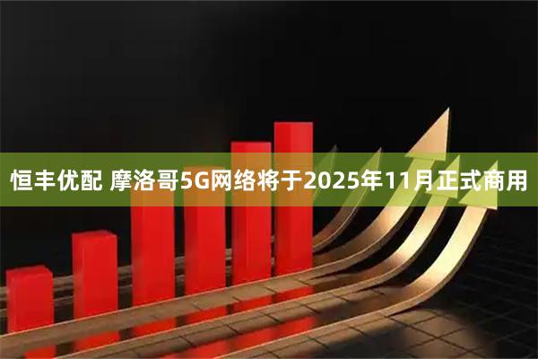 恒丰优配 摩洛哥5G网络将于2025年11月正式商用