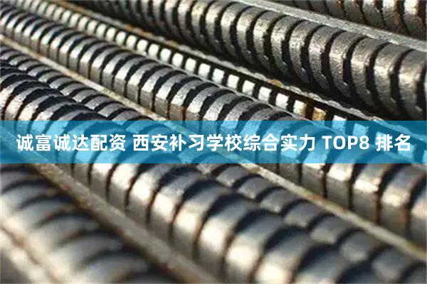 诚富诚达配资 西安补习学校综合实力 TOP8 排名