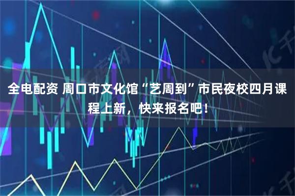 全电配资 周口市文化馆“艺周到”市民夜校四月课程上新，快来报名吧！